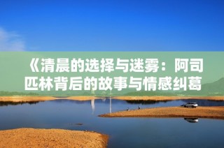 《清晨的选择与迷雾：阿司匹林背后的故事与情感纠葛》