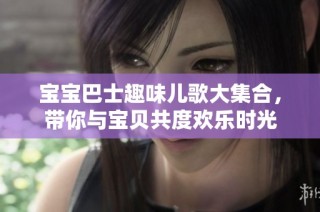 宝宝巴士趣味儿歌大集合，带你与宝贝共度欢乐时光