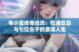 韦小宝传奇经历：在通吃岛与七位女子的激荡人生