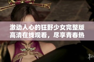激动人心的狂野少女完整版高清在线观看，尽享青春热血！