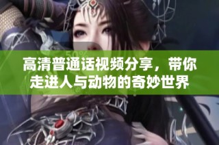 高清普通话视频分享，带你走进人与动物的奇妙世界