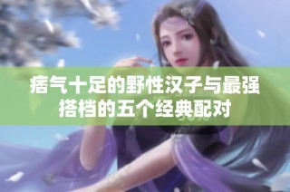 痞气十足的野性汉子与最强搭档的五个经典配对