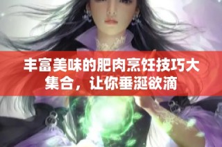 丰富美味的肥肉烹饪技巧大集合，让你垂涎欲滴