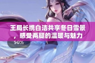 王局长携白洁共享冬日雪景，感受两腿的温暖与魅力