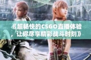 《超畅快的CSGO直播体验，让你尽享精彩战斗时刻》