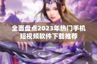 全面盘点2023年热门手机短视频软件下载推荐