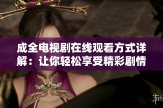 成全电视剧在线观看方式详解：让你轻松享受精彩剧情