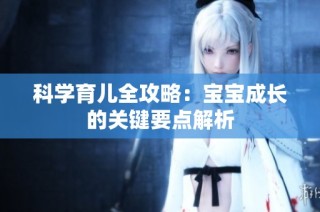 科学育儿全攻略：宝宝成长的关键要点解析