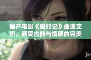 国产电影《爱妃记》曲调交织，感受古韵与情感的完美结合