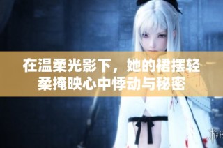 在温柔光影下，她的裙摆轻柔掩映心中悸动与秘密