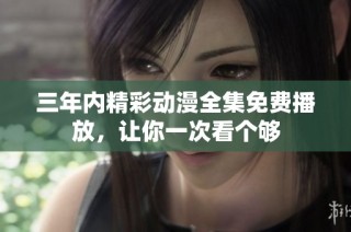 三年内精彩动漫全集免费播放，让你一次看个够