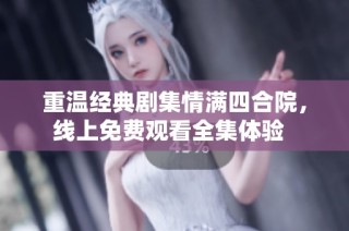 重温经典剧集情满四合院，线上免费观看全集体验  