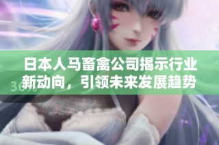 日本人马畜禽公司揭示行业新动向，引领未来发展趋势