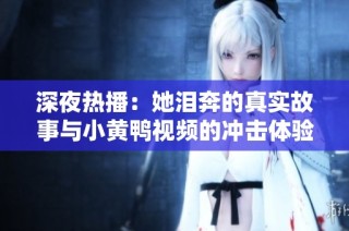 深夜热播：她泪奔的真实故事与小黄鸭视频的冲击体验