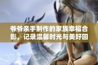 爷爷亲手制作的家族幸福合影，记录温馨时光与美好回忆