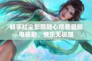 畅享红尘影院随心观看最新电视剧，快乐无极限