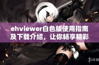 ehviewer白色版使用指南及下载介绍，让你畅享精彩体验