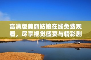 高清版美丽姑娘在线免费观看，尽享视觉盛宴与精彩剧情
