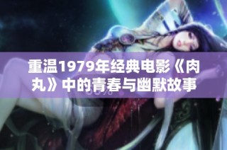 重温1979年经典电影《肉丸》中的青春与幽默故事