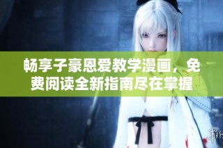 畅享子豪恩爱教学漫画，免费阅读全新指南尽在掌握