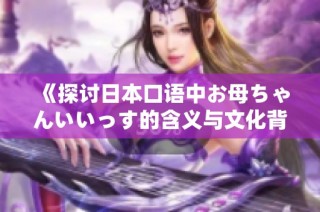 《探讨日本口语中お母ちゃんいいっす的含义与文化背景》