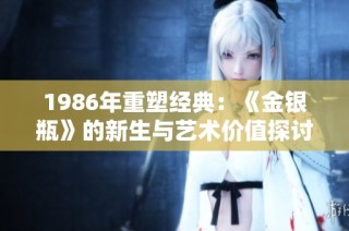 1986年重塑经典：《金银瓶》的新生与艺术价值探讨