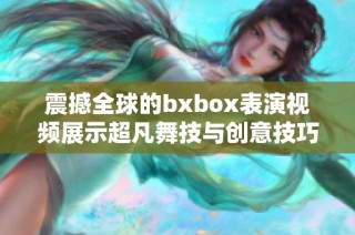 震撼全球的bxbox表演视频展示超凡舞技与创意技巧