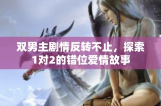 双男主剧情反转不止，探索1对2的错位爱情故事