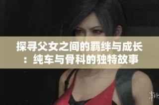 探寻父女之间的羁绊与成长：纯车与骨科的独特故事