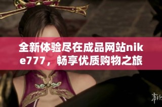 全新体验尽在成品网站nike777，畅享优质购物之旅