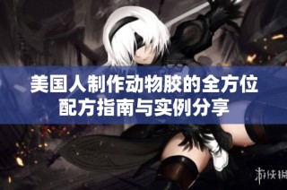 美国人制作动物胶的全方位配方指南与实例分享