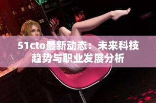 51cto最新动态：未来科技趋势与职业发展分析
