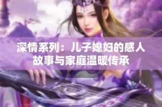 深情系列：儿子媳妇的感人故事与家庭温暖传承