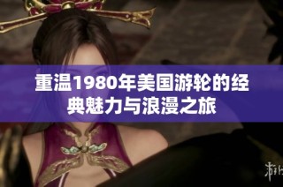 重温1980年美国游轮的经典魅力与浪漫之旅