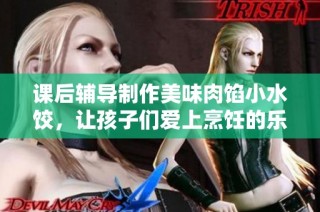 课后辅导制作美味肉馅小水饺，让孩子们爱上烹饪的乐趣