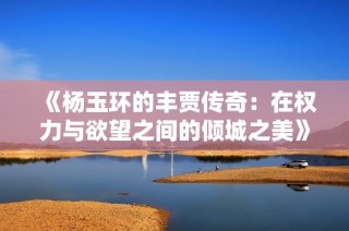 《杨玉环的丰贾传奇：在权力与欲望之间的倾城之美》