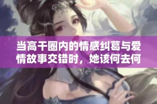 当高干圈内的情感纠葛与爱情故事交错时，她该何去何从