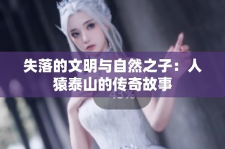 失落的文明与自然之子：人猿泰山的传奇故事