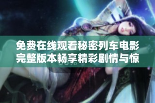 免费在线观看秘密列车电影完整版本畅享精彩剧情与惊险刺激