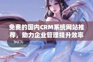 免费的国内CRM系统网站推荐，助力企业管理提升效率