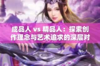 成品人 vs 精品人：探索创作理念与艺术追求的深层对比