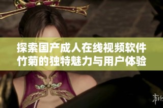 探索国产成人在线视频软件竹菊的独特魅力与用户体验
