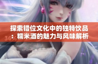 探索错位文化中的独特饮品：糯米酒的魅力与风味解析