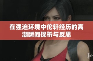 在强迫环境中伦轩经历的高潮瞬间探析与反思
