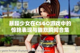 暴躁少女在CSGO游戏中的惊艳表现与幽默瞬间合集