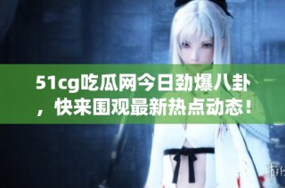 51cg吃瓜网今日劲爆八卦，快来围观最新热点动态！