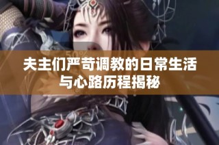 夫主们严苛调教的日常生活与心路历程揭秘