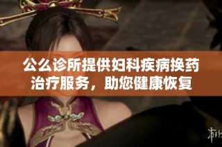 公么诊所提供妇科疾病换药治疗服务，助您健康恢复