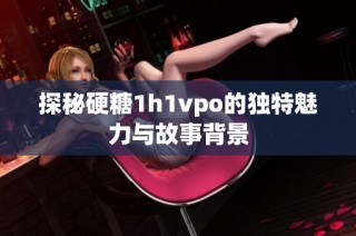 探秘硬糖1h1vpo的独特魅力与故事背景