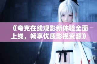 《夸克在线观影新体验全面上线，畅享优质影视资源》
